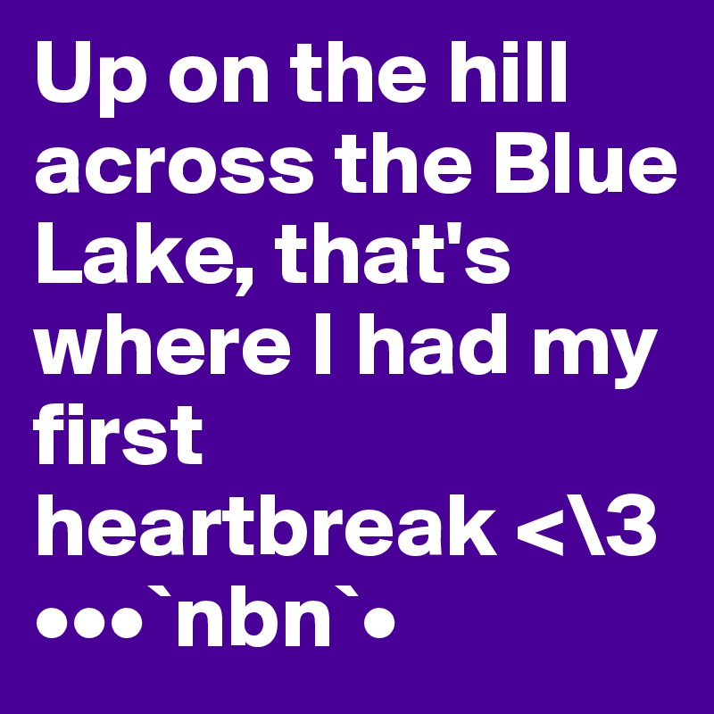 Up on the hill across the Blue Lake, that's where I had my first heartbreak <\3
•••`nbn`•