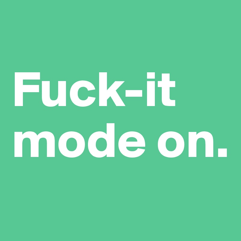 
Fuck-it mode on.

