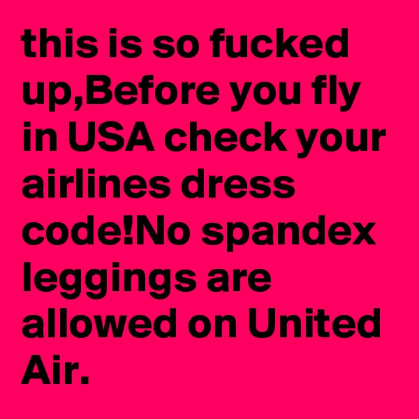 this is so fucked up,Before you fly in USA check your airlines dress code!No spandex leggings are allowed on United Air.