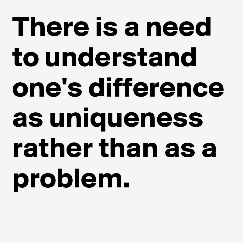 there-is-a-need-to-understand-one-s-difference-as-uniqueness-rather