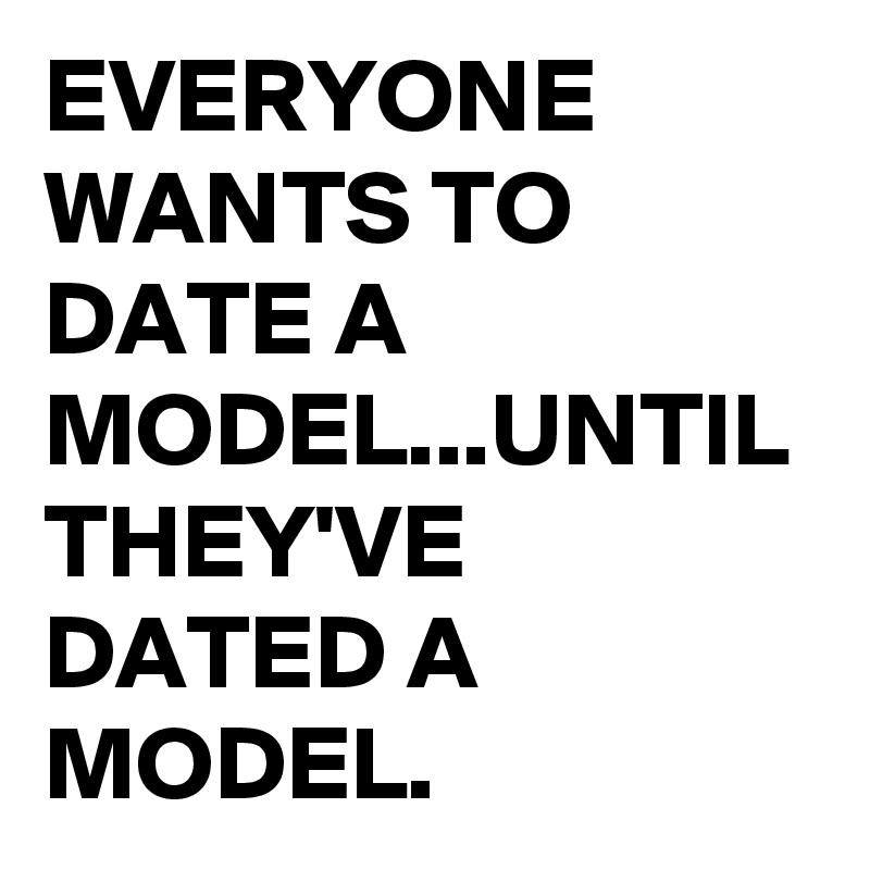EVERYONE WANTS TO DATE A MODEL...UNTIL THEY'VE DATED A MODEL.