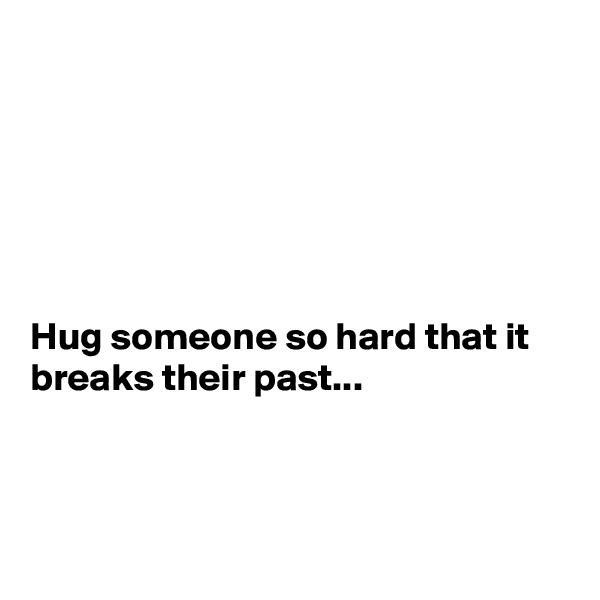 






Hug someone so hard that it breaks their past...




