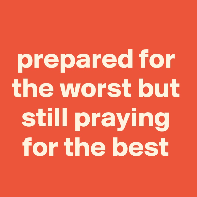 
prepared for the worst but still praying for the best
