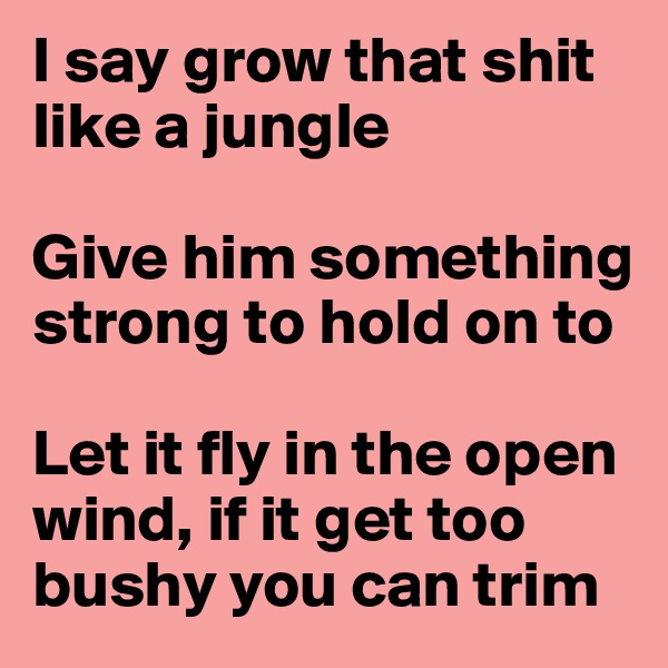 I say grow that shit like a jungle

Give him something strong to hold on to

Let it fly in the open wind, if it get too bushy you can trim