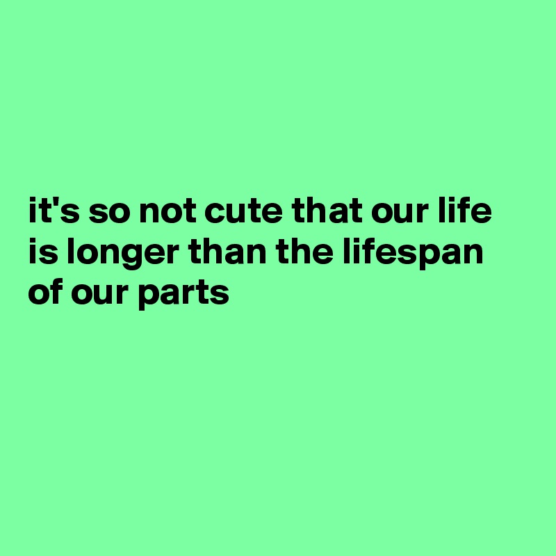 



it's so not cute that our life is longer than the lifespan of our parts 




