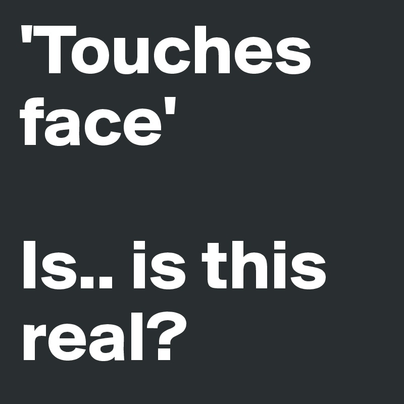 'Touches face' 

Is.. is this real?