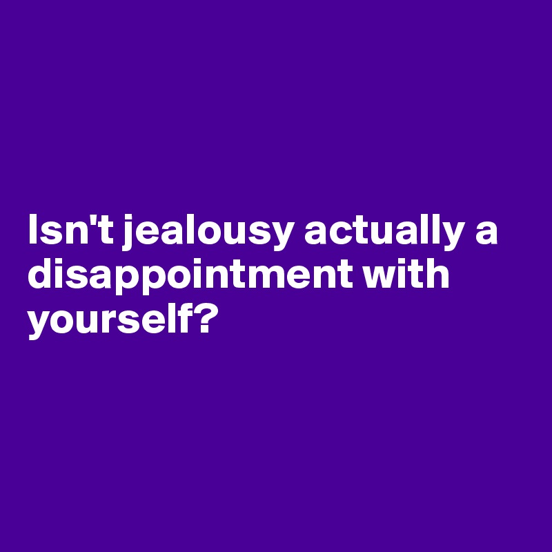 



Isn't jealousy actually a disappointment with yourself?



