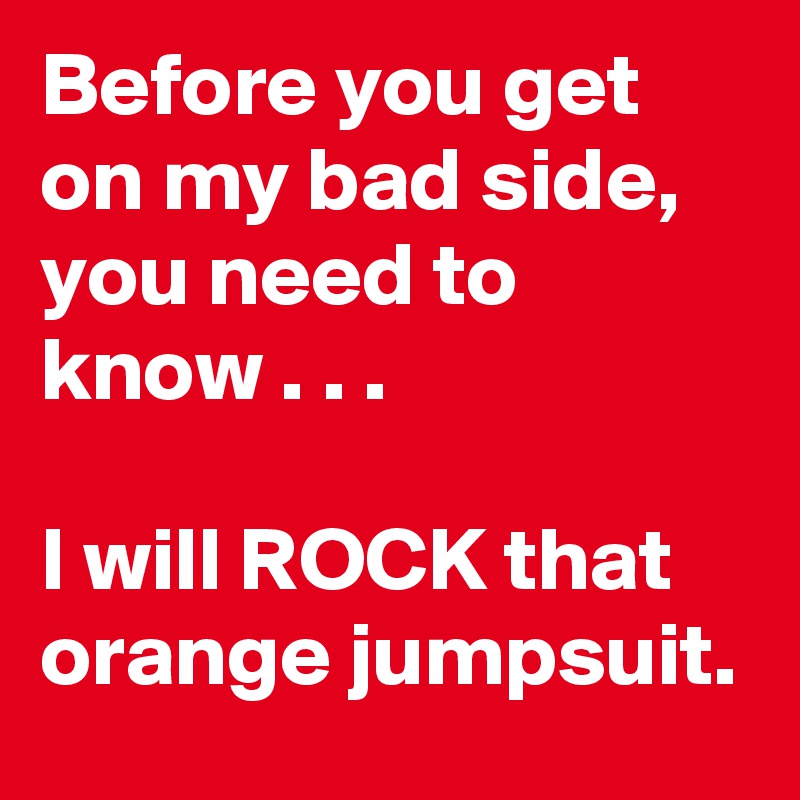 Before you get on my bad side, you need to know . . .

I will ROCK that orange jumpsuit.