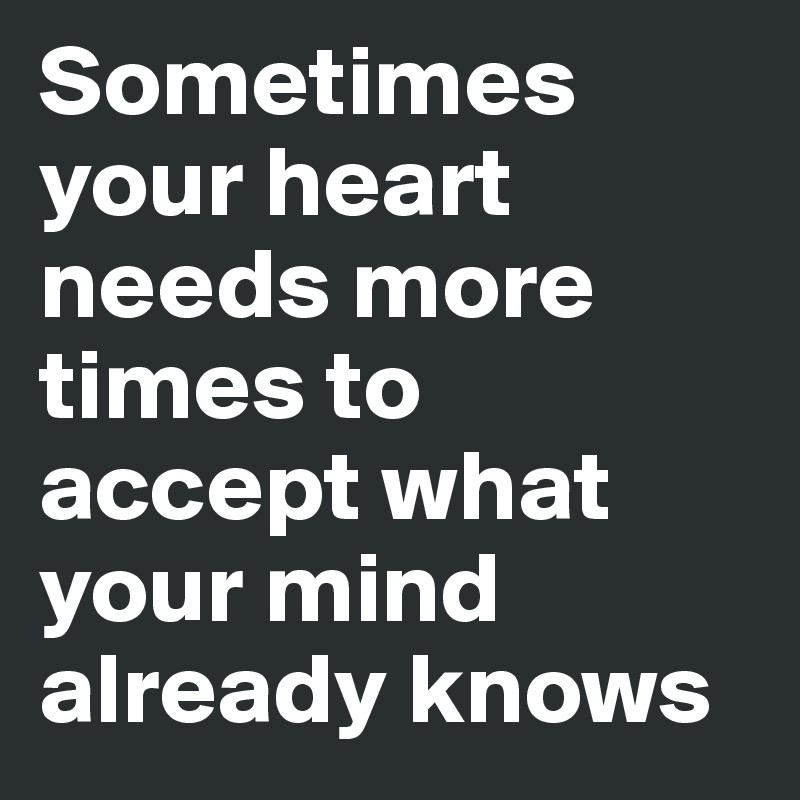Sometimes your heart needs more times to accept what your mind already knows