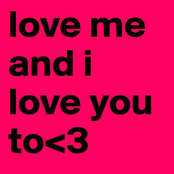 love me and i love you to<3