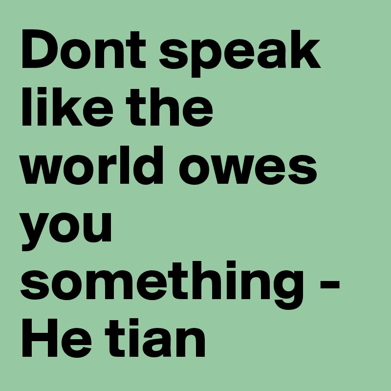 Dont speak like the world owes you something - He tian 