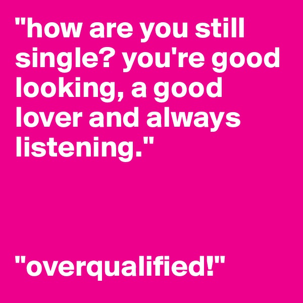"how are you still single? you're good looking, a good lover and always listening."



"overqualified!"