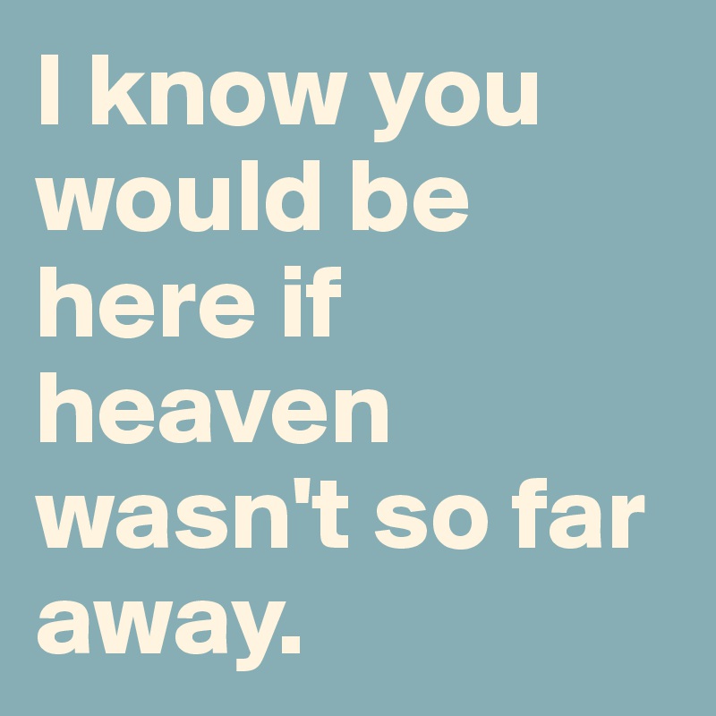 I know you would be here if heaven wasn't so far away. 