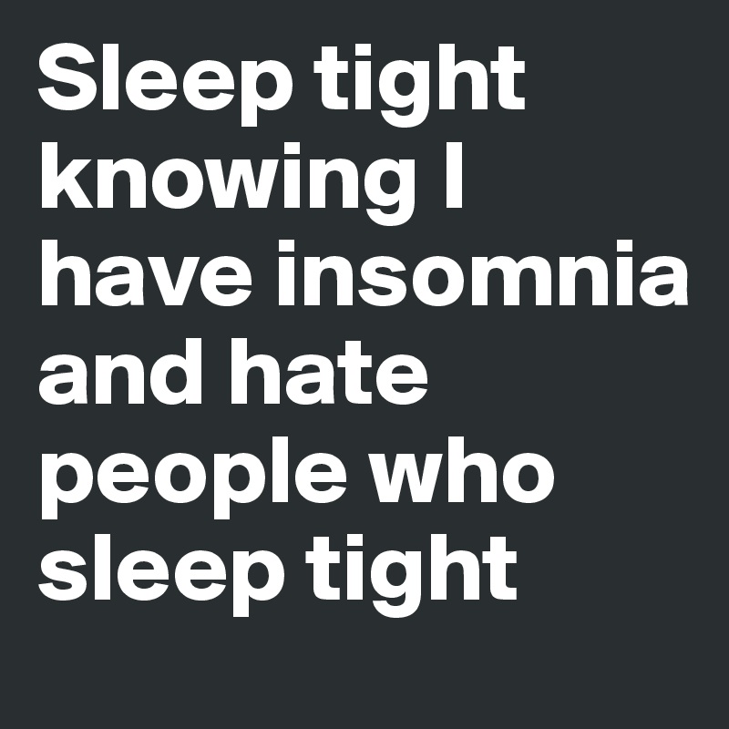 Sleep tight knowing I have insomnia and hate people who sleep tight