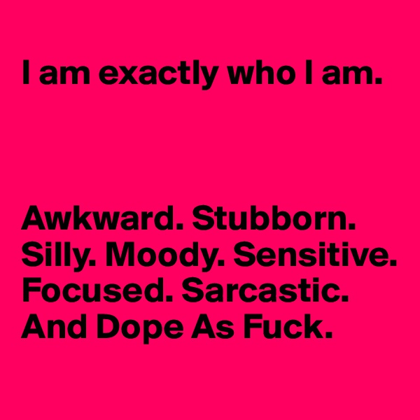 
I am exactly who I am.



Awkward. Stubborn. Silly. Moody. Sensitive. Focused. Sarcastic. And Dope As Fuck. 

