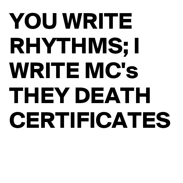 YOU WRITE RHYTHMS; I WRITE MC's THEY DEATH CERTIFICATES