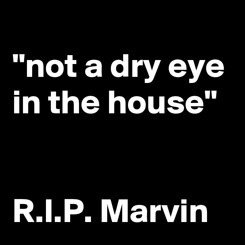 
"not a dry eye in the house"


R.I.P. Marvin