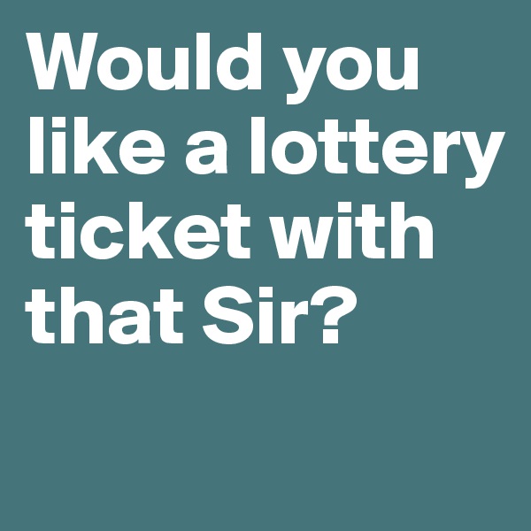 Would you like a lottery ticket with that Sir?
