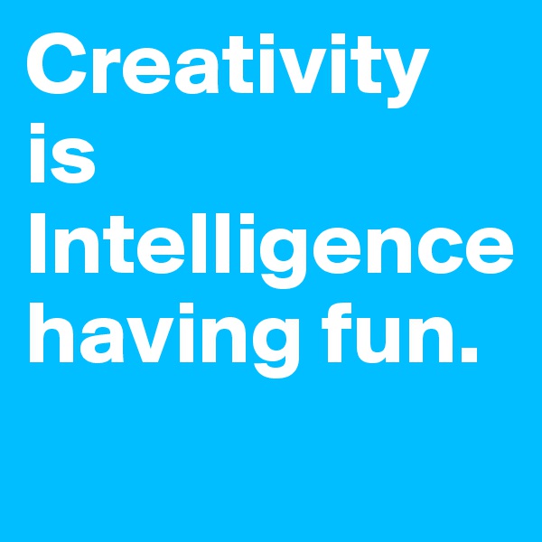Creativity is Intelligence having fun. 
