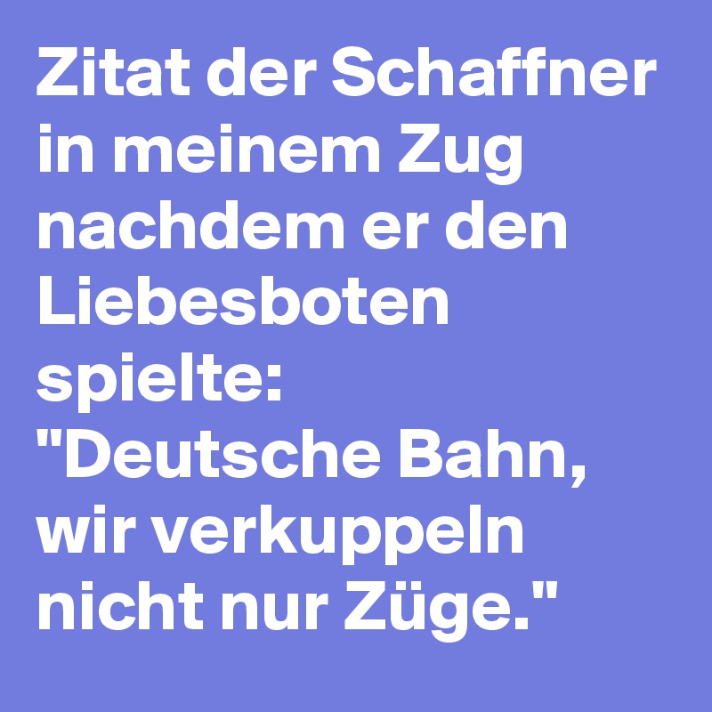 Zitat der Schaffner in meinem Zug nachdem er den Liebesboten spielte:
"Deutsche Bahn, wir verkuppeln nicht nur Züge."