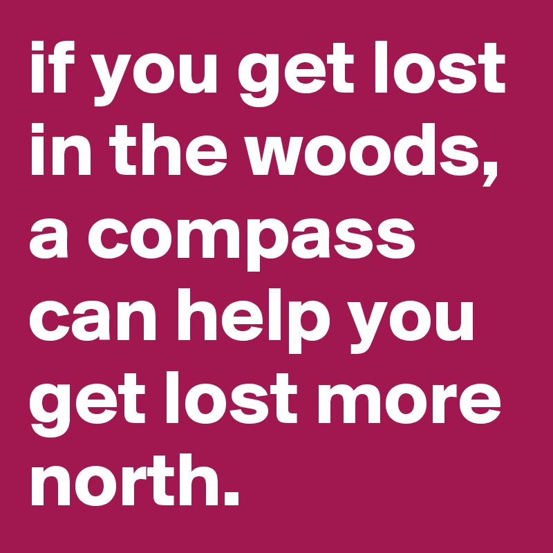 if you get lost in the woods, a compass can help you get lost more north.