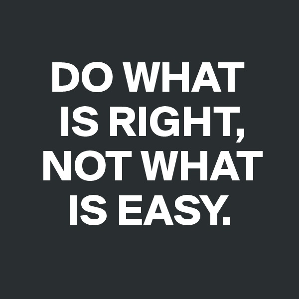 
    DO WHAT 
     IS RIGHT,      
   NOT WHAT  
      IS EASY.
