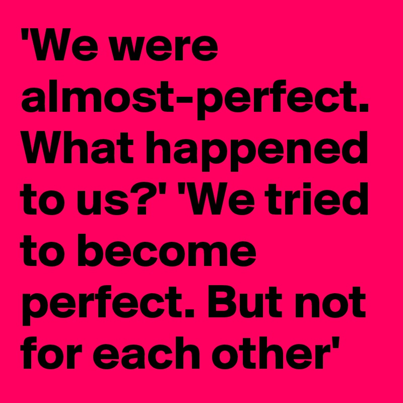 'We were almost-perfect. What happened to us?' 'We tried to become perfect. But not for each other'