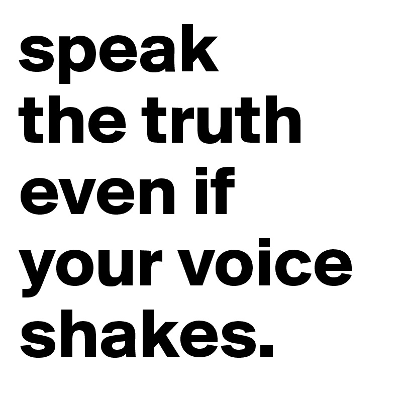 speak
the truth
even if
your voice
shakes.