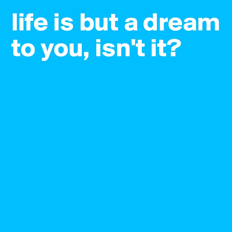 life is but a dream to you, isn't it?




