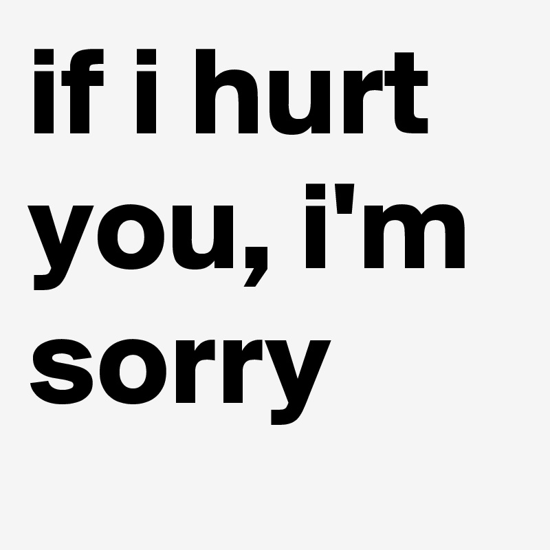 If I Hurt You I M Sorry Post By Itsbrostinson On Boldomatic