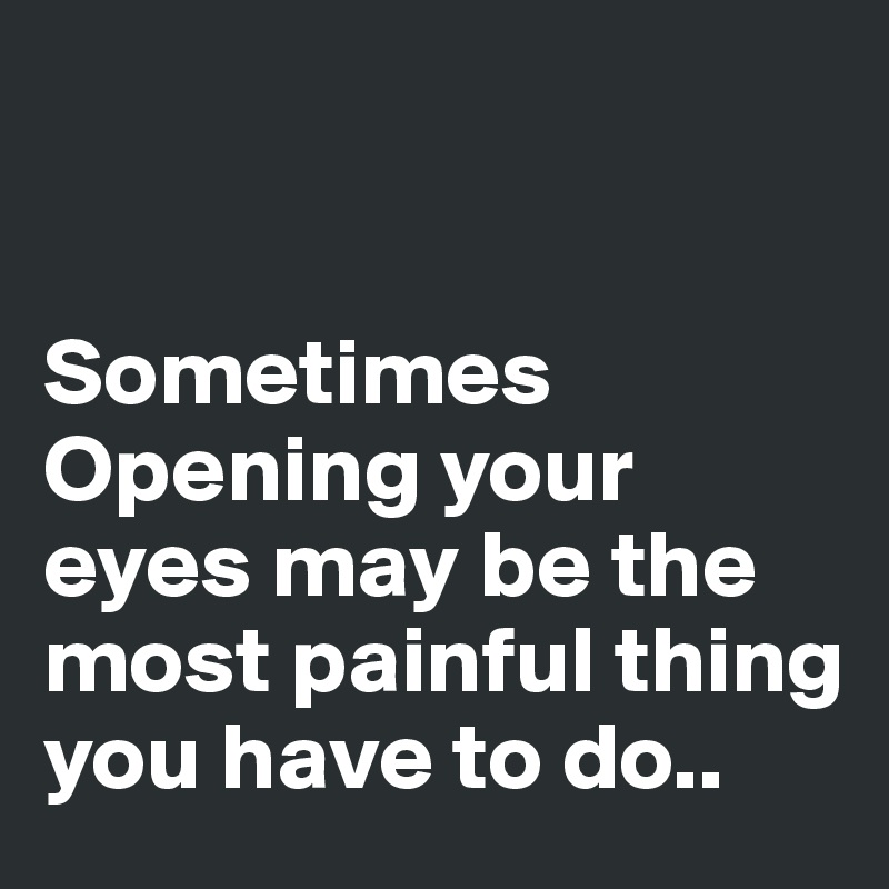 


Sometimes
Opening your eyes may be the most painful thing you have to do..