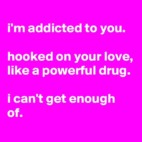 
i'm addicted to you.

hooked on your love, like a powerful drug.

i can't get enough of.
