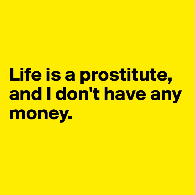 


Life is a prostitute, and I don't have any money.


