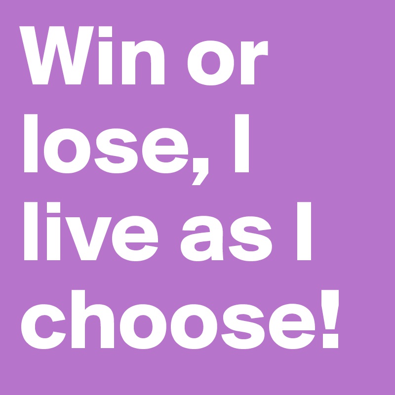 Win or lose, I live as I choose!