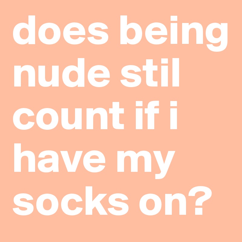 does being nude stil count if i have my socks on?