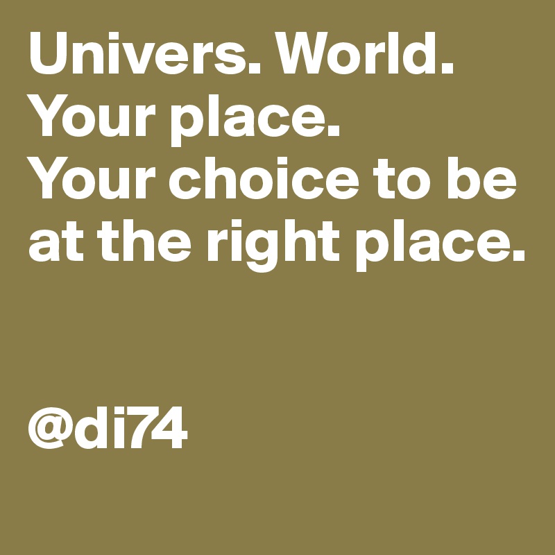 Univers. World. Your place. 
Your choice to be at the right place. 


@di74
