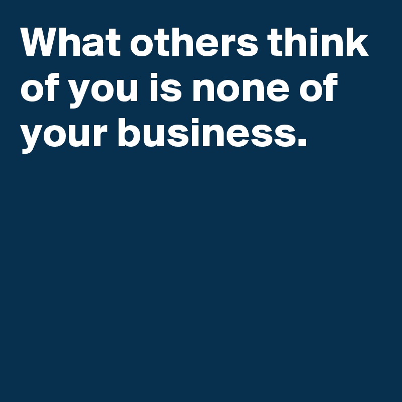 What others think of you is none of your business.




