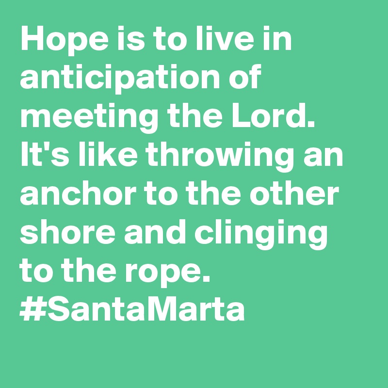 Hope is to live in anticipation of meeting the Lord. It's like throwing an anchor to the other shore and clinging to the rope. #SantaMarta