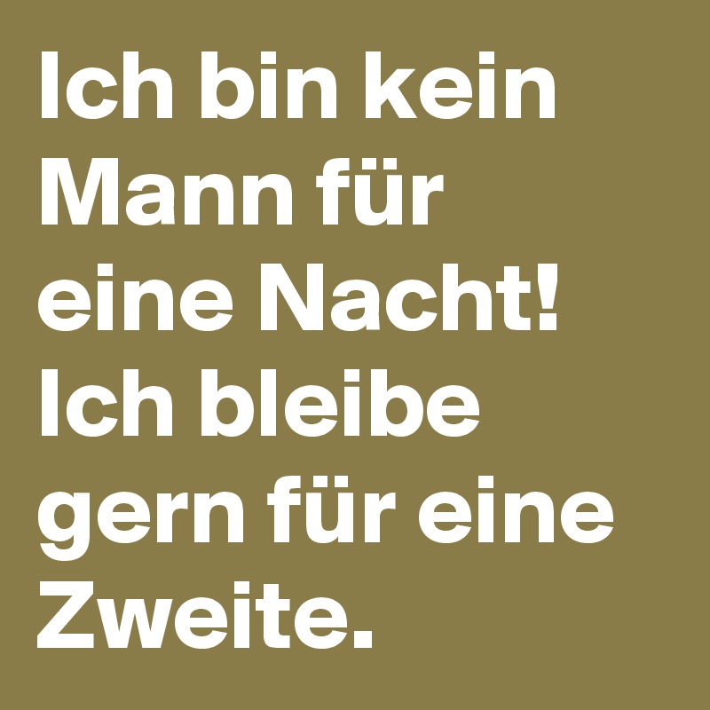 Ich bin kein Mann für eine Nacht! 
Ich bleibe gern für eine Zweite.