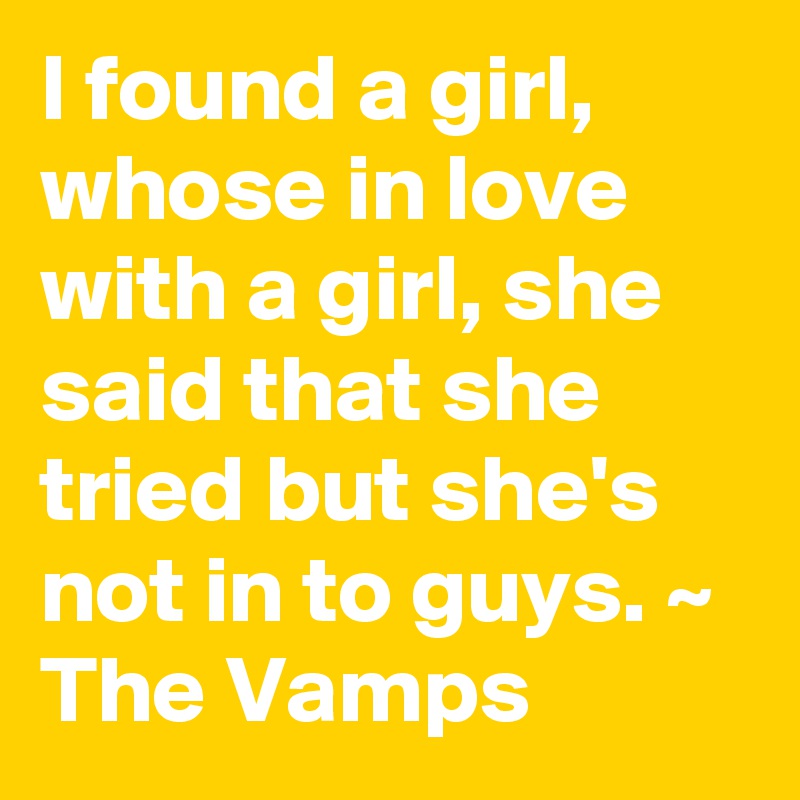 I found a girl, whose in love with a girl, she said that she tried but she's not in to guys. ~ The Vamps 