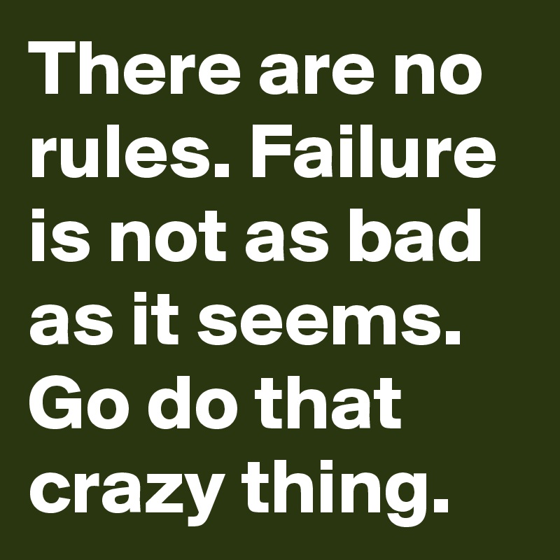 There are no rules. Failure is not as bad as it seems. Go do that crazy thing.