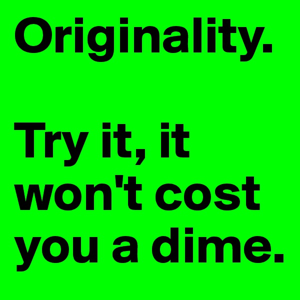 Originality.

Try it, it won't cost you a dime.