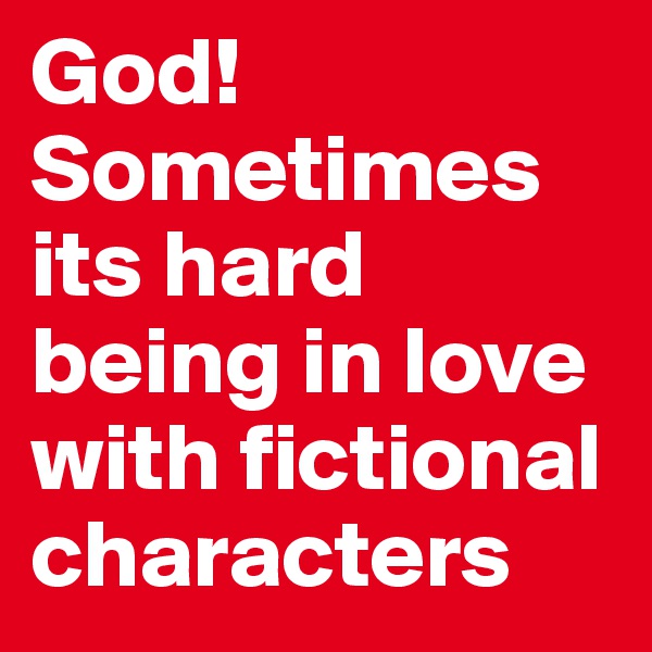 God! Sometimes its hard being in love with fictional characters