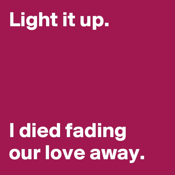 Light it up. 




I died fading our love away. 
