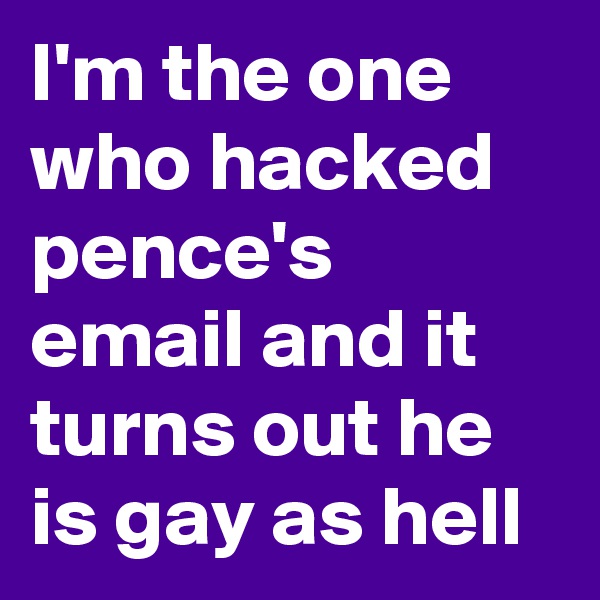 I'm the one who hacked pence's email and it turns out he is gay as hell