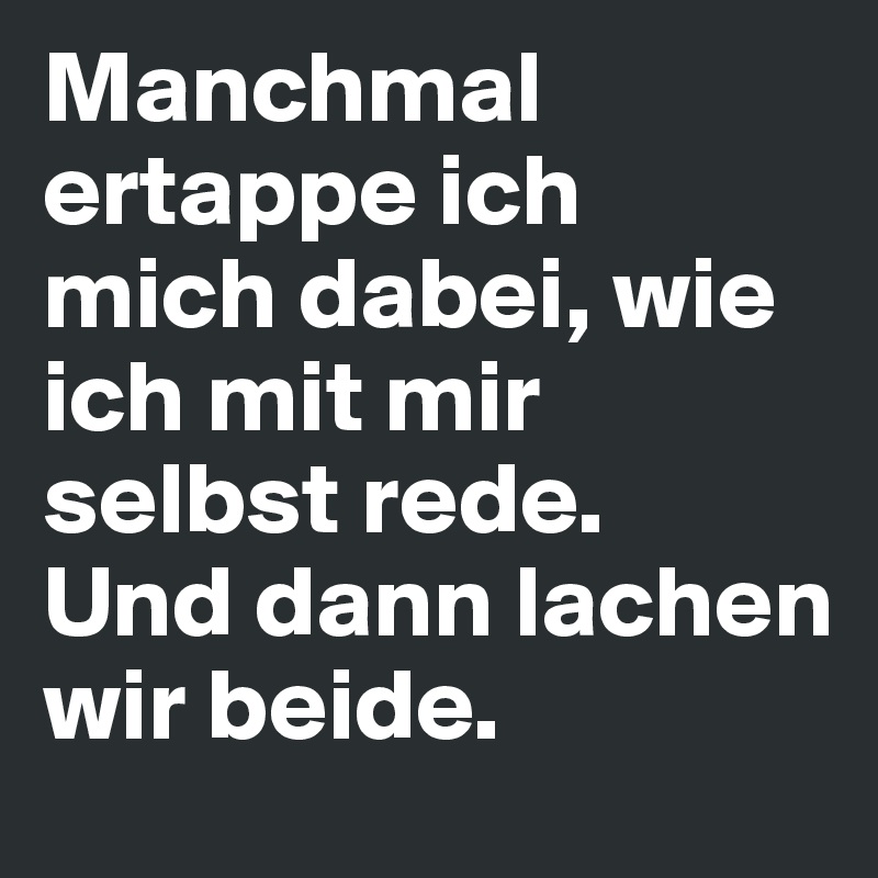 Manchmal ertappe ich mich dabei, wie ich mit mir selbst rede.                              Und dann lachen wir beide.