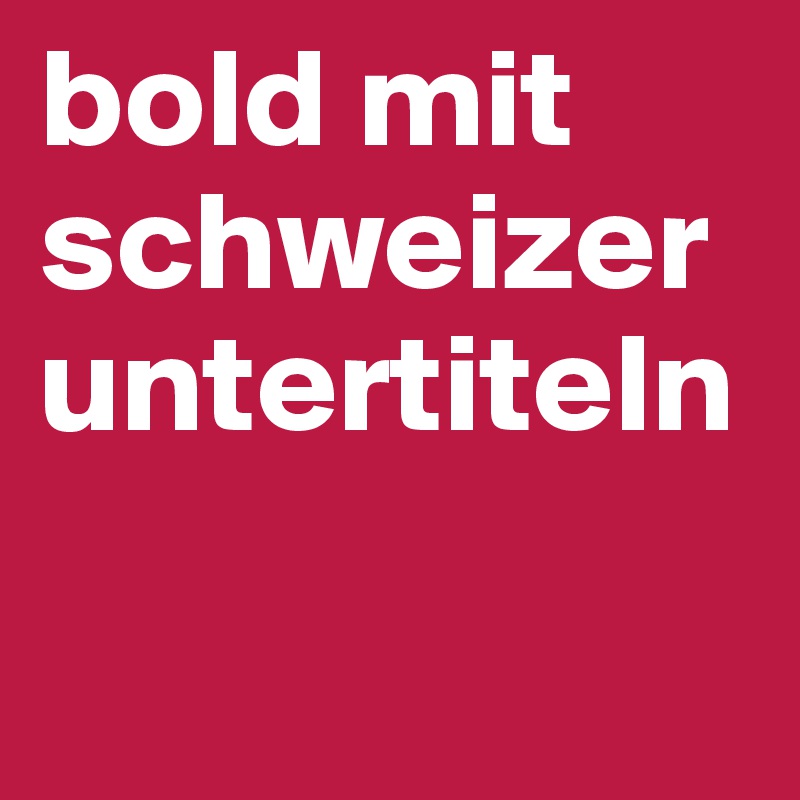 bold mit schweizer untertiteln

