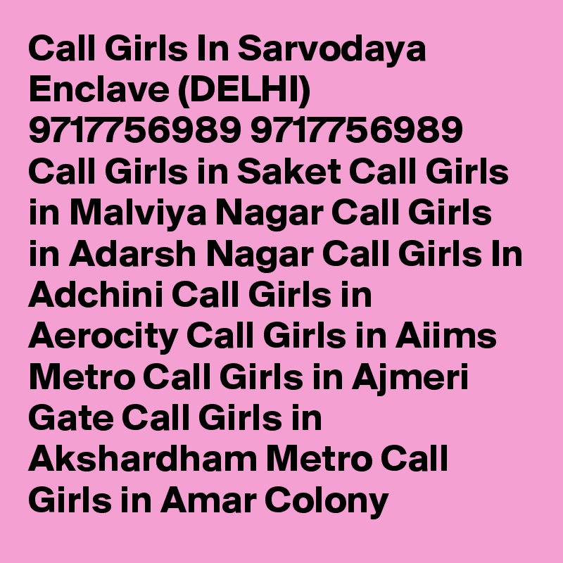 Call Girls In Sarvodaya Enclave (DELHI) 9717756989 9717756989 Call Girls in Saket Call Girls in Malviya Nagar Call Girls in Adarsh Nagar Call Girls In Adchini Call Girls in Aerocity Call Girls in Aiims Metro Call Girls in Ajmeri Gate Call Girls in Akshardham Metro Call Girls in Amar Colony