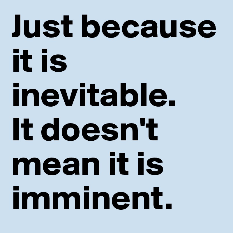 Just because it is inevitable. 
It doesn't mean it is imminent.