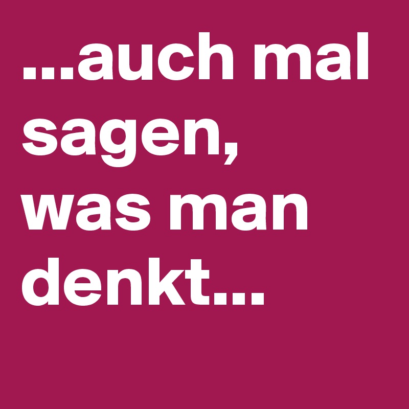 ...auch mal sagen, was man denkt...